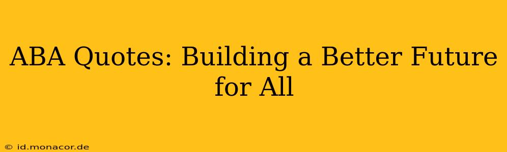 ABA Quotes: Building a Better Future for All