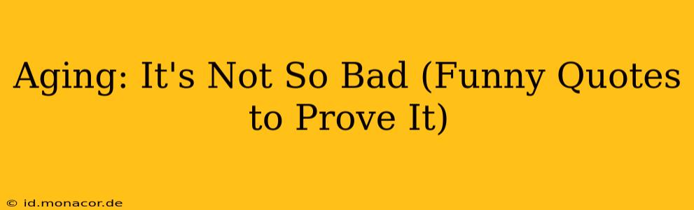 Aging: It's Not So Bad (Funny Quotes to Prove It)
