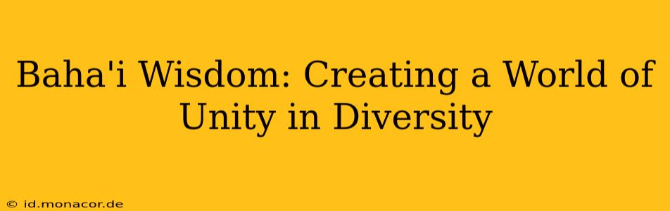 Baha'i Wisdom: Creating a World of Unity in Diversity