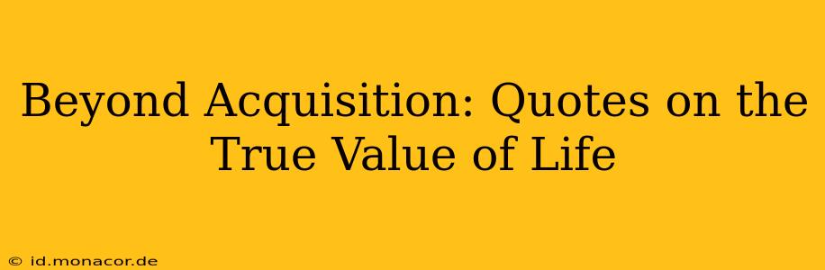 Beyond Acquisition: Quotes on the True Value of Life