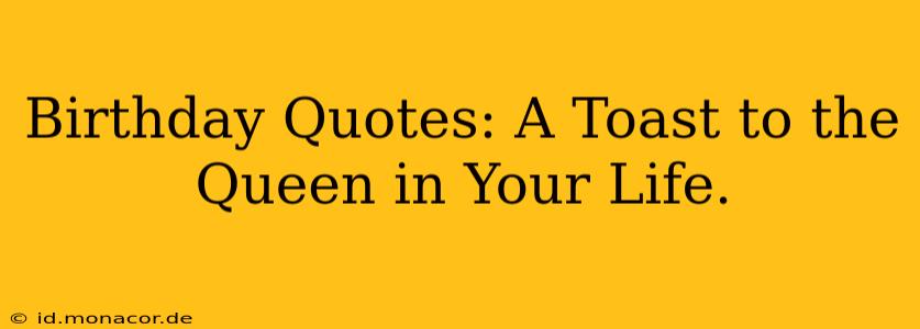 Birthday Quotes: A Toast to the Queen in Your Life.