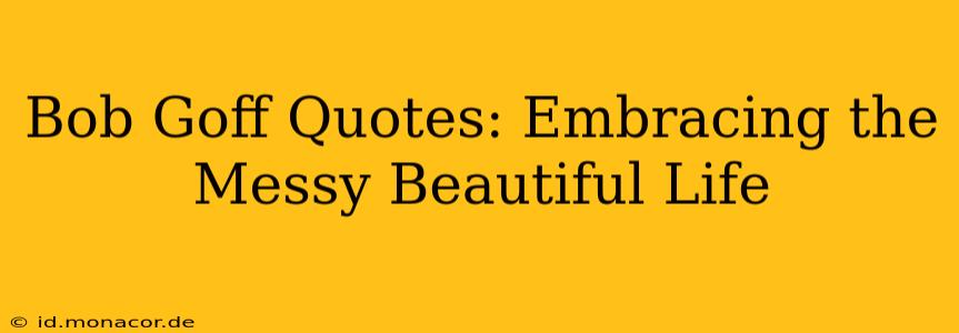 Bob Goff Quotes: Embracing the Messy Beautiful Life
