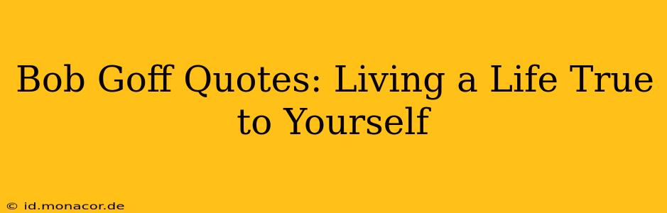 Bob Goff Quotes: Living a Life True to Yourself