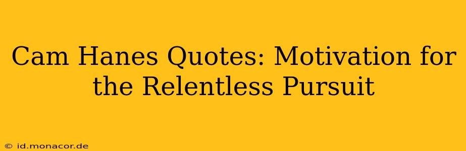 Cam Hanes Quotes: Motivation for the Relentless Pursuit