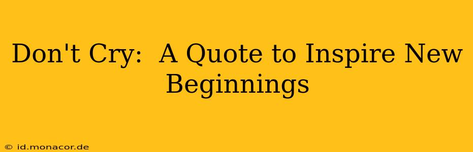 Don't Cry:  A Quote to Inspire New Beginnings