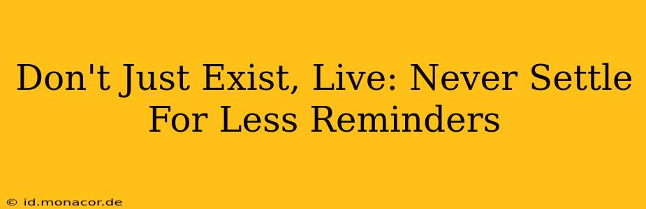 Don't Just Exist, Live: Never Settle For Less Reminders