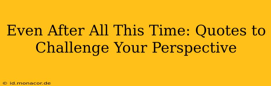 Even After All This Time: Quotes to Challenge Your Perspective