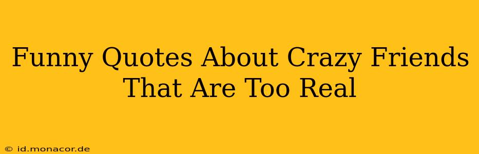 Funny Quotes About Crazy Friends That Are Too Real