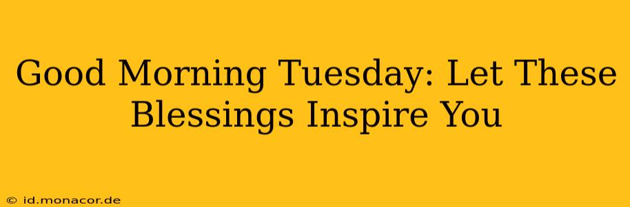 Good Morning Tuesday: Let These Blessings Inspire You