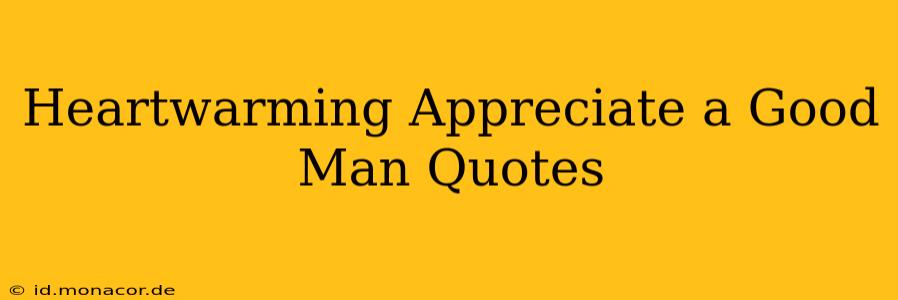 Heartwarming Appreciate a Good Man Quotes