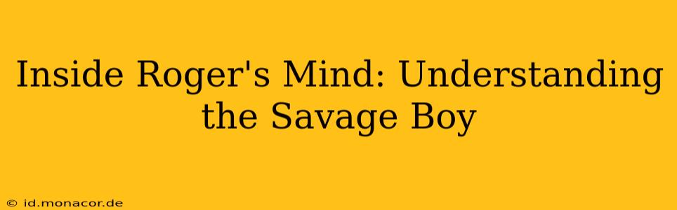 Inside Roger's Mind: Understanding the Savage Boy