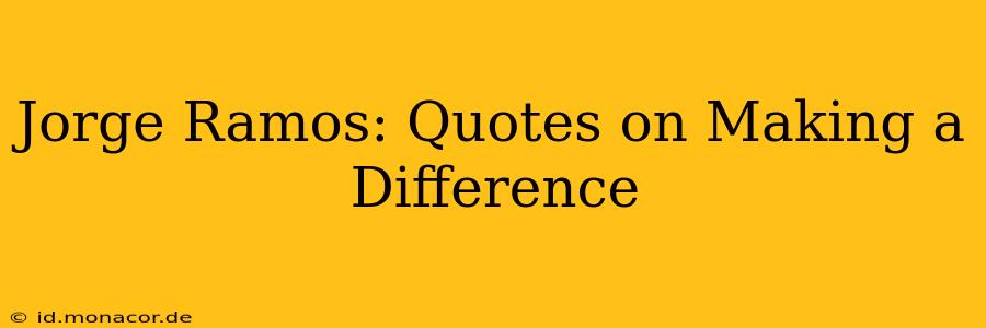 Jorge Ramos: Quotes on Making a Difference