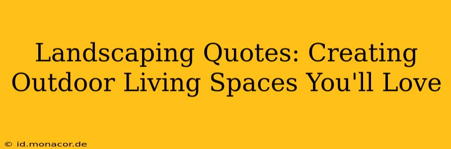 Landscaping Quotes: Creating Outdoor Living Spaces You'll Love
