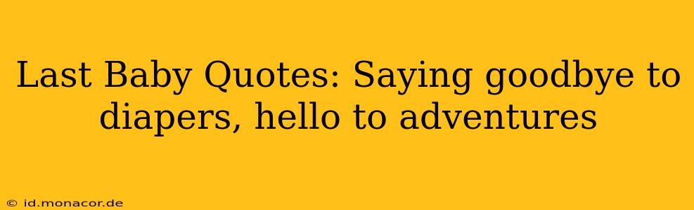 Last Baby Quotes: Saying goodbye to diapers, hello to adventures