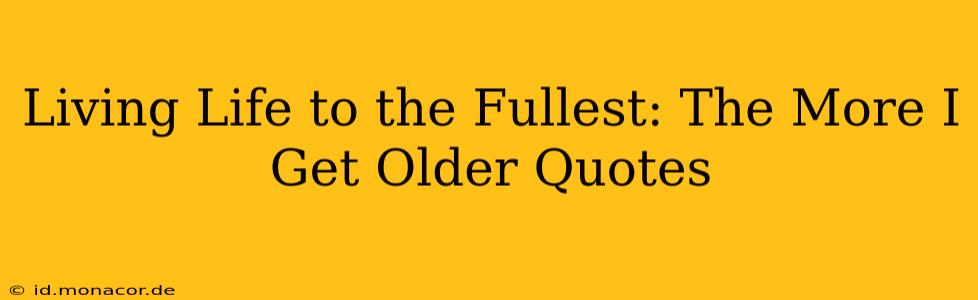 Living Life to the Fullest: The More I Get Older Quotes