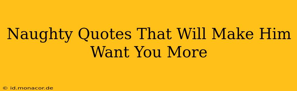Naughty Quotes That Will Make Him Want You More Naughty Quotes That Will Make Him Want You More