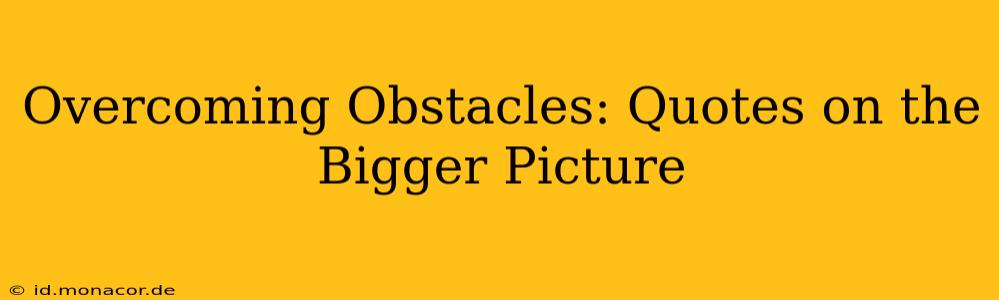 Overcoming Obstacles: Quotes on the Bigger Picture