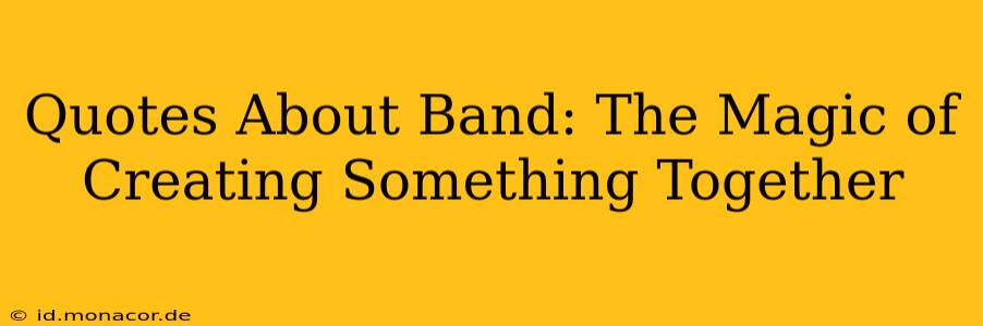 Quotes About Band: The Magic of Creating Something Together
