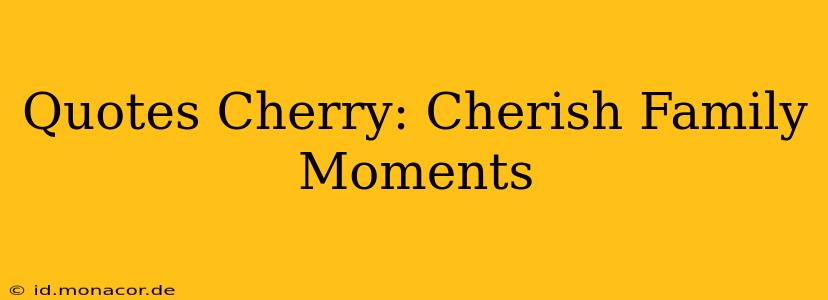 Quotes Cherry: Cherish Family Moments
