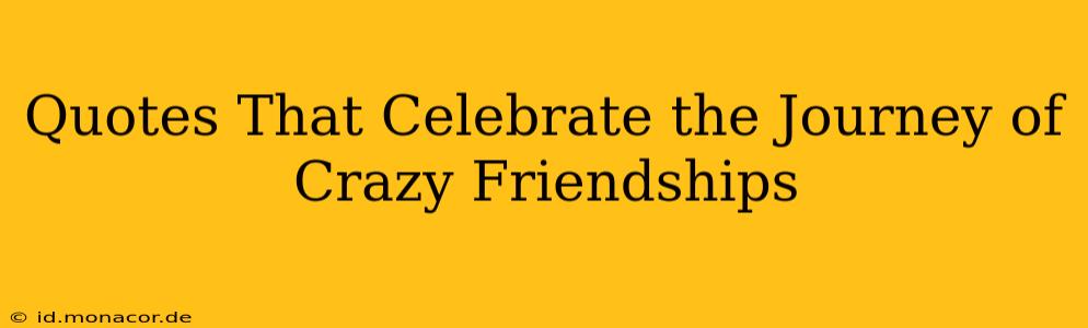 Quotes That Celebrate the Journey of Crazy Friendships