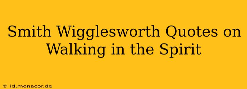 Smith Wigglesworth Quotes on Walking in the Spirit