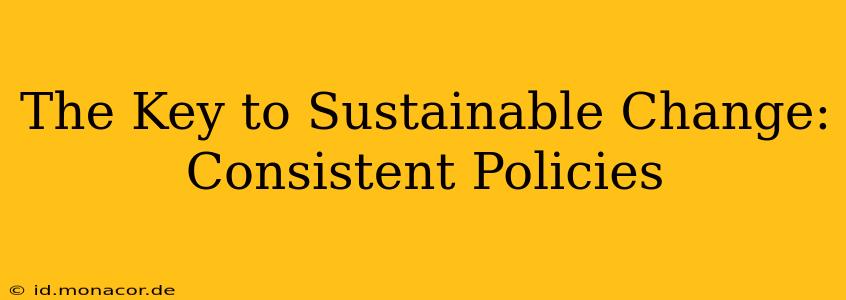 The Key to Sustainable Change: Consistent Policies