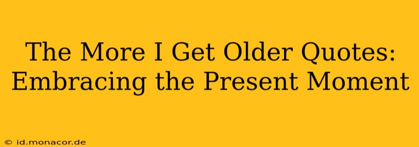 The More I Get Older Quotes: Embracing the Present Moment