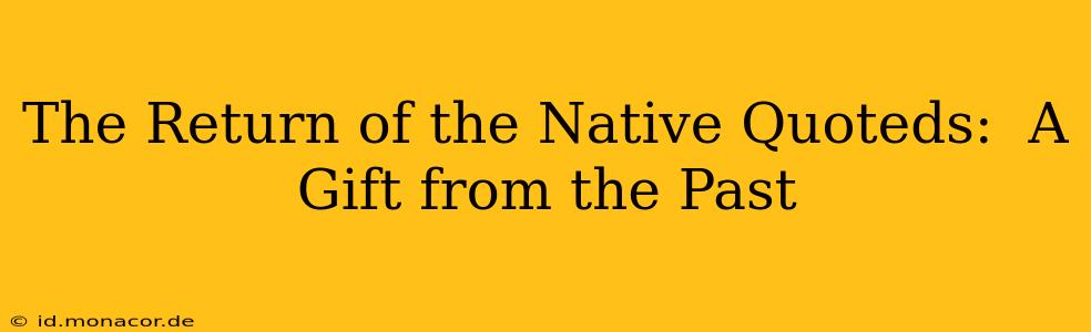 The Return of the Native Quoteds:  A Gift from the Past