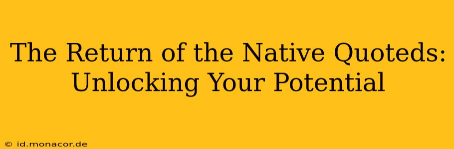The Return of the Native Quoteds:  Unlocking Your Potential