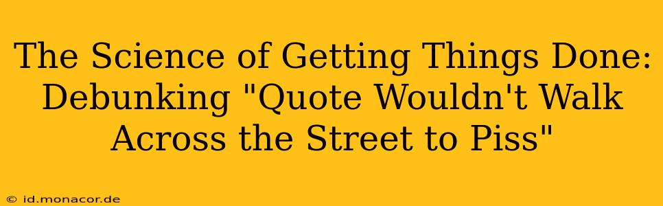 The Science of Getting Things Done:  Debunking "Quote Wouldn't Walk Across the Street to Piss"