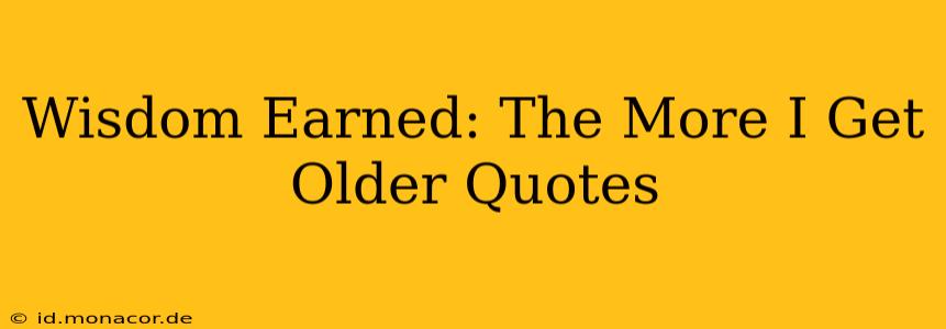 Wisdom Earned: The More I Get Older Quotes