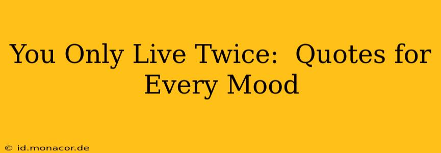 You Only Live Twice:  Quotes for Every Mood